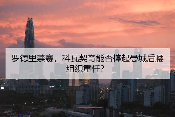 罗德里禁赛，科瓦契奇能否撑起曼城后腰组织重任？