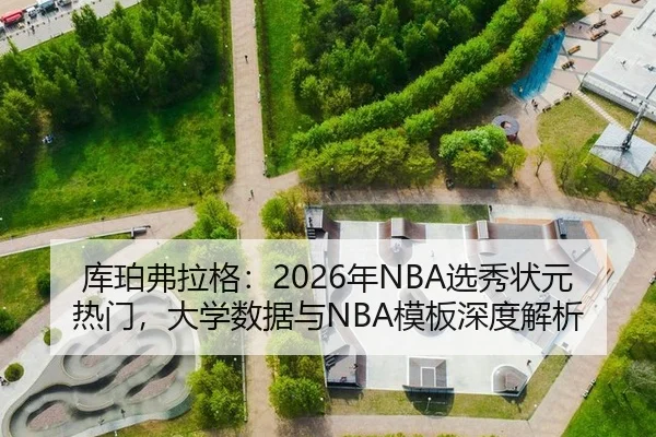 库珀弗拉格：2026年NBA选秀状元热门，大学数据与NBA模板深度解析