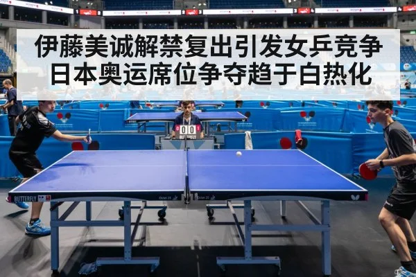 伊藤美诚解禁复出引发女乒竞争 日本奥运席位争夺趋于白热化