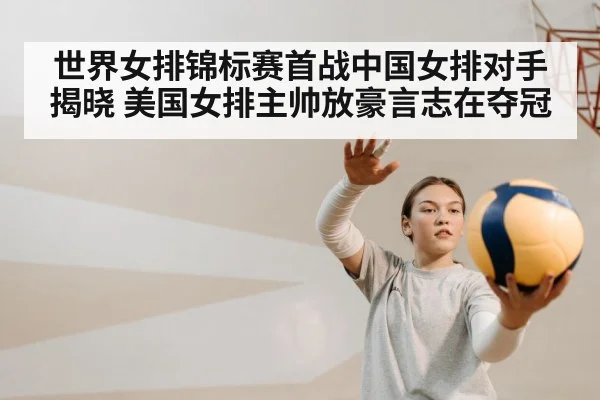 世界女排锦标赛首战中国女排对手揭晓 美国女排主帅放豪言志在夺冠