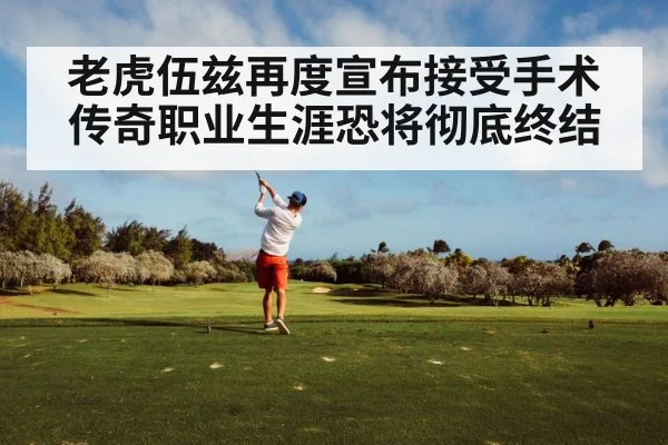 老虎伍兹再度宣布接受手术 传奇职业生涯恐将彻底终结