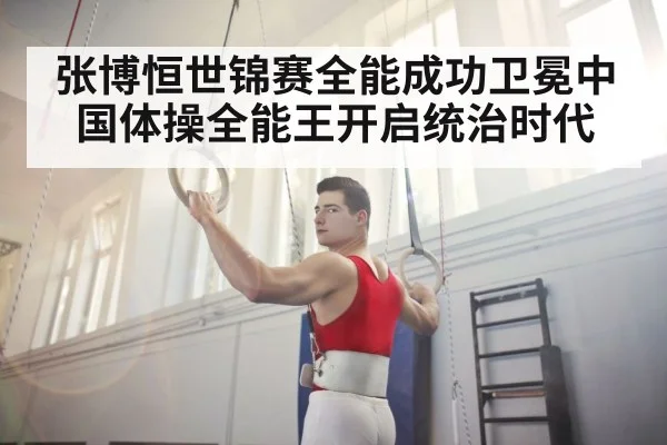 张博恒世锦赛全能成功卫冕中国体操全能王开启统治时代