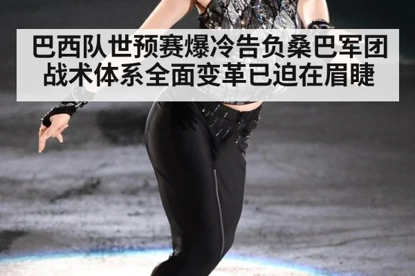 巴西队世预赛爆冷告负桑巴军团战术体系全面变革已迫在眉睫