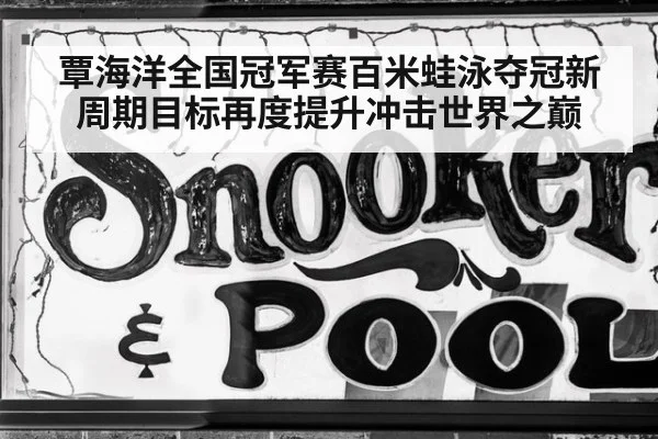 覃海洋全国冠军赛百米蛙泳夺冠新周期目标再度提升冲击世界之巅